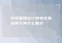 中级管理会计师考试报名照片有什么要求